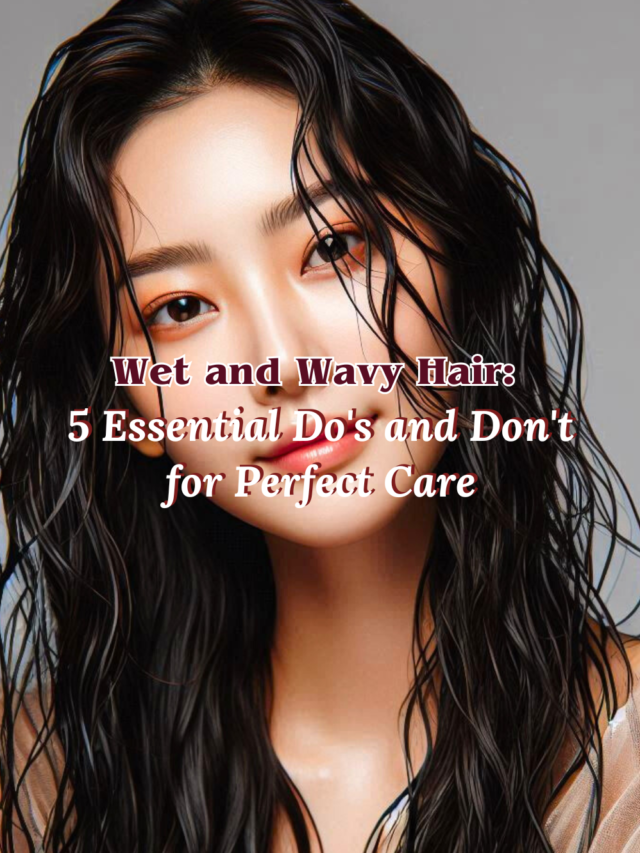 Wet and Wavy Hair: 5 Essential Do's and Don'ts for Perfect Care
